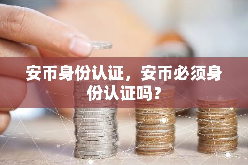 安币身份认证，安币必须身份认证吗？