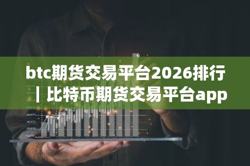 btc期货交易平台2026排行｜比特币期货交易平台app揭晓