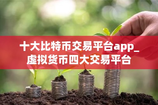 十大比特币交易平台app_虚拟货币四大交易平台