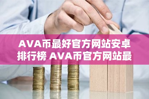 AVA币最好官方网站安卓排行榜 AVA币官方网站最多人用公布