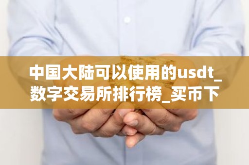 中国大陆可以使用的usdt_数字交易所排行榜_买币下载什么软件