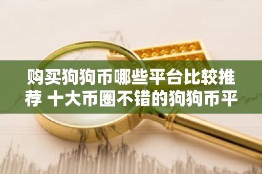 购买狗狗币哪些平台比较推荐 十大币圈不错的狗狗币平台必看