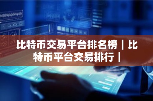 比特币交易平台排名榜｜比特币平台交易排行｜