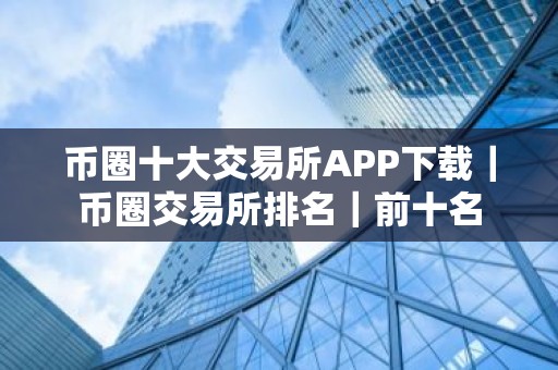 币圈十大交易所APP下载｜币圈交易所排名｜前十名