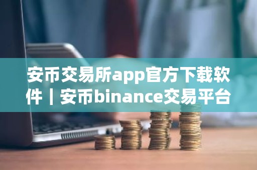 安币交易所app官方下载软件｜安币binance交易平台App下载教程