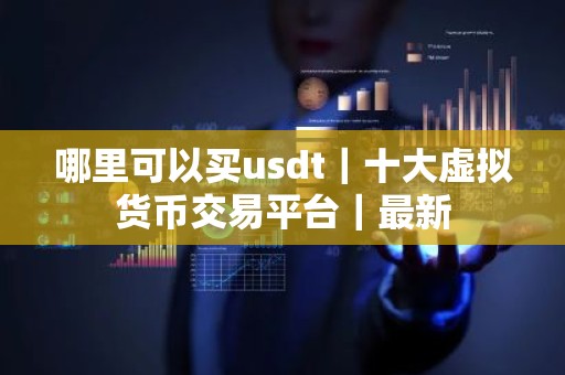 哪里可以买usdt｜十大虚拟货币交易平台｜最新