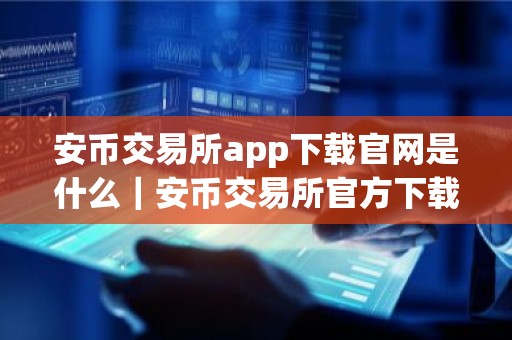 安币交易所app下载官网是什么｜安币交易所官方下载入口