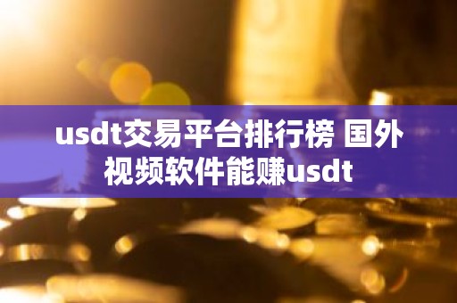 usdt交易平台排行榜 国外视频软件能赚usdt