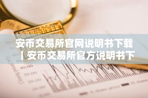 安币交易所官网说明书下载｜安币交易所官方说明书下载