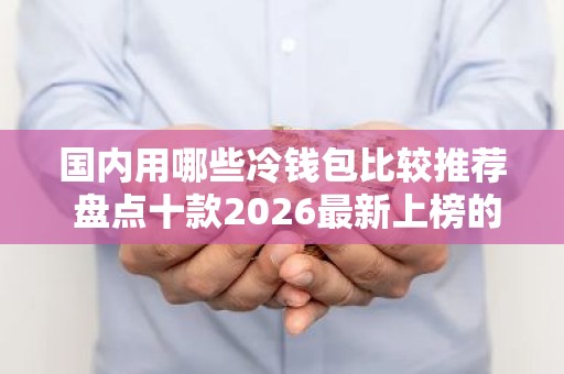 国内用哪些冷钱包比较推荐 盘点十款2026最新上榜的国内冷钱包排名靠前