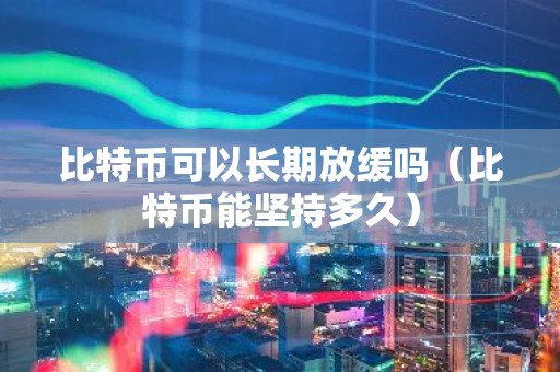 比特币可以长期放缓吗（比特币能坚持多久）