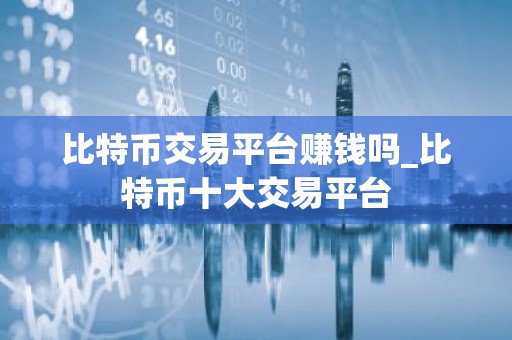 比特币交易平台赚钱吗_比特币十大交易平台