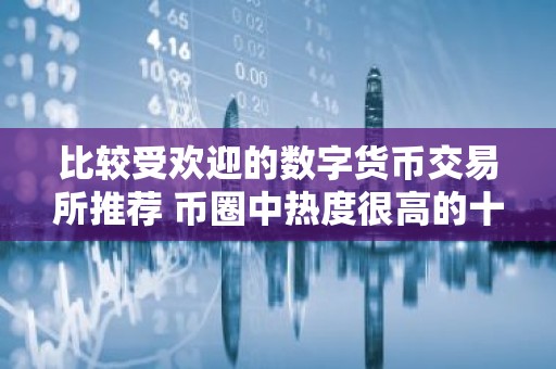 比较受欢迎的数字货币交易所推荐 币圈中热度很高的十大数字货币交易所