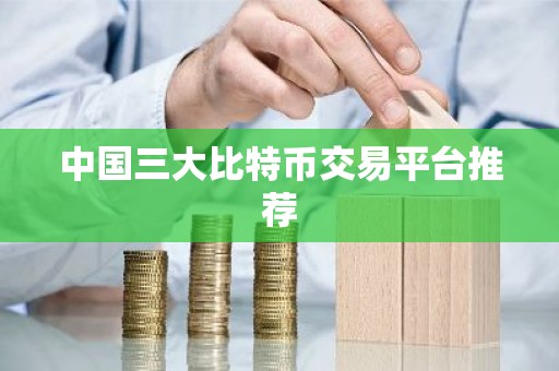 中国三大比特币交易平台推荐