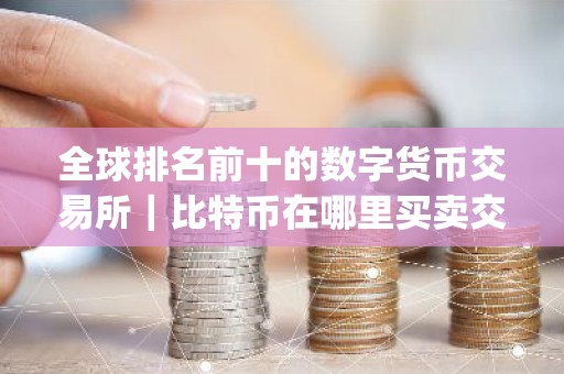 全球排名前十的数字货币交易所｜比特币在哪里买卖交易app
