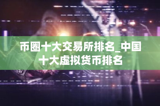 币圈十大交易所排名_中国十大虚拟货币排名