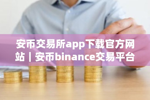 安币交易所app下载官方网站｜安币binance交易平台App下载教程