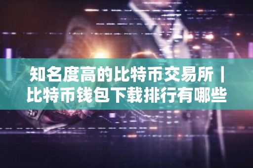 知名度高的比特币交易所｜比特币钱包下载排行有哪些？
