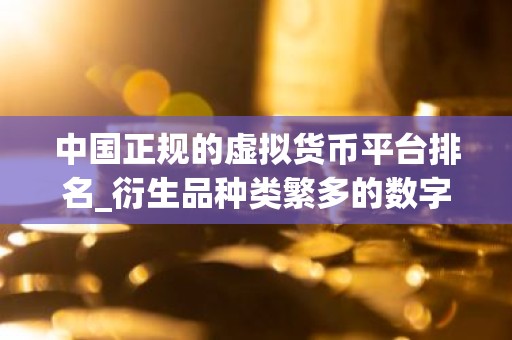中国正规的虚拟货币平台排名_衍生品种类繁多的数字货币交易所排行
