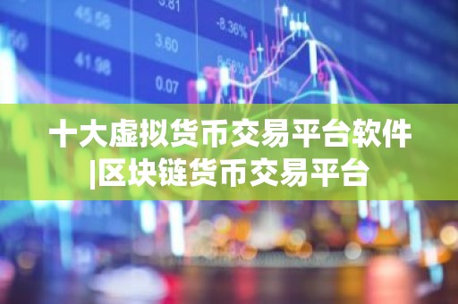 十大虚拟货币交易平台软件|区块链货币交易平台