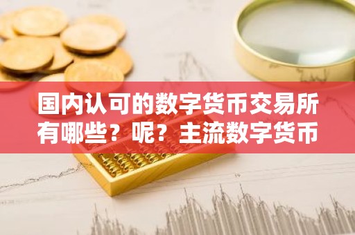 国内认可的数字货币交易所有哪些？呢？主流数字货币交易所排名