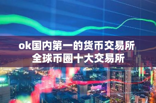 ok国内第一的货币交易所 全球币圈十大交易所