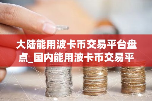 大陆能用波卡币交易平台盘点_国内能用波卡币交易平台榜单一览