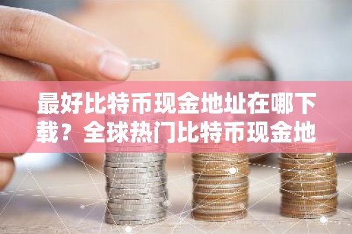 最好比特币现金地址在哪下载？全球热门比特币现金地址市场占有率排名