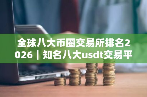 全球八大币圈交易所排名2026｜知名八大usdt交易平台