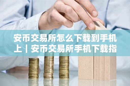 安币交易所怎么下载到手机上｜安币交易所手机下载指南