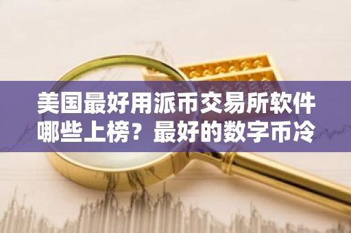 美国最好用派币交易所软件哪些上榜？最好的数字币冷钱包用户量排名