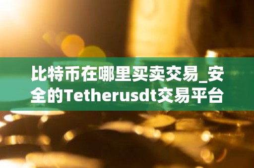 比特币在哪里买卖交易_安全的Tetherusdt交易平台排名盘点