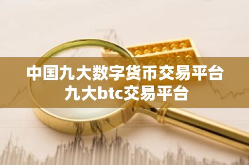 中国九大数字货币交易平台 九大btc交易平台