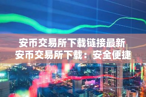 安币交易所下载链接最新 安币交易所下载：安全便捷的数字货币交易平台