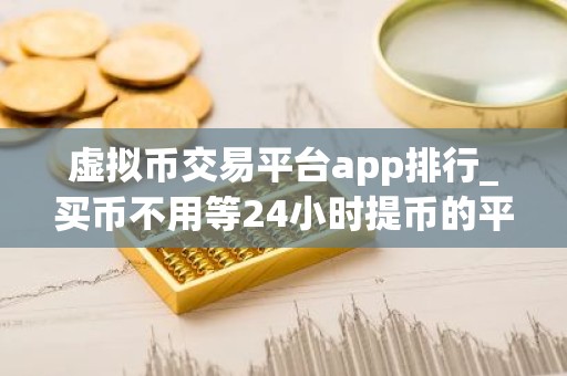 虚拟币交易平台app排行_买币不用等24小时提币的平台