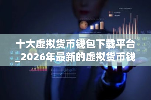 十大虚拟货币钱包下载平台_2026年最新的虚拟货币钱包官网下载平台