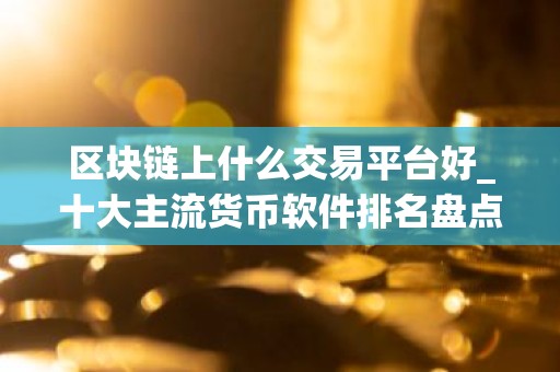 区块链上什么交易平台好_十大主流货币软件排名盘点