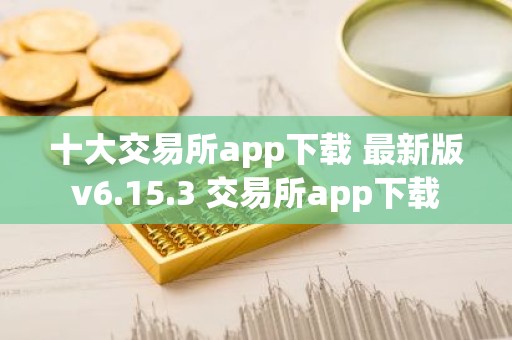 十大交易所app下载 最新版v6.15.3 交易所app下载