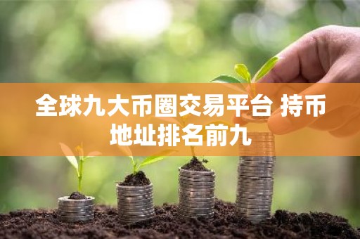 全球九大币圈交易平台 持币地址排名前九