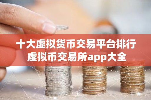 十大虚拟货币交易平台排行 虚拟币交易所app大全