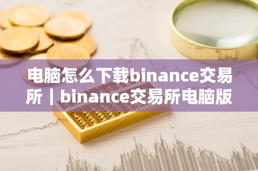 电脑怎么下载binance交易所｜binance交易所电脑版下载指南
