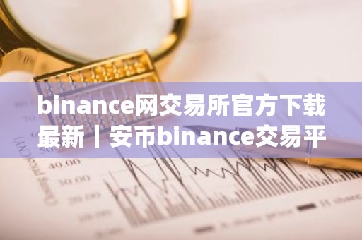 binance网交易所官方下载最新｜安币binance交易平台App下载教程