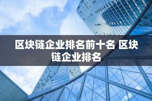 区块链企业排名前十名 区块链企业排名