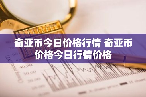 奇亚币今日价格行情 奇亚币价格今日行情价格