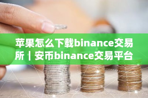 苹果怎么下载binance交易所｜安币binance交易平台App下载教程
