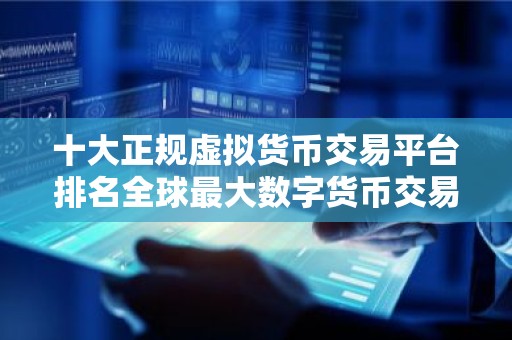 十大正规虚拟货币交易平台排名全球最大数字货币交易所