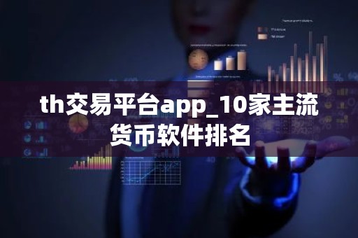 th交易平台app_10家主流货币软件排名