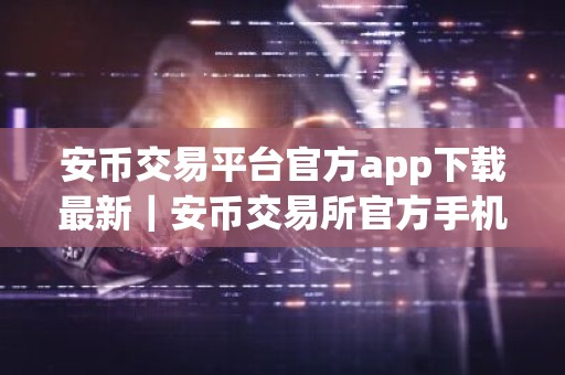 安币交易平台官方app下载最新｜安币交易所官方手机端下载