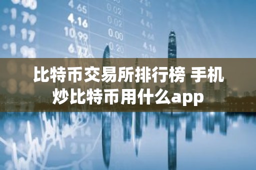 比特币交易所排行榜 手机炒比特币用什么app
