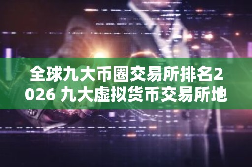 全球九大币圈交易所排名2026 九大虚拟货币交易所地址